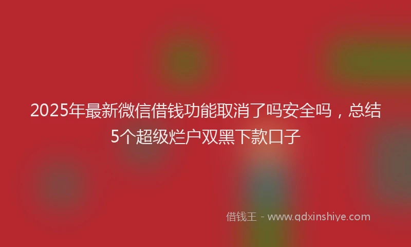 2025年最新微信借钱功能取消了吗安全吗，总结5个超级烂户双黑下款口子