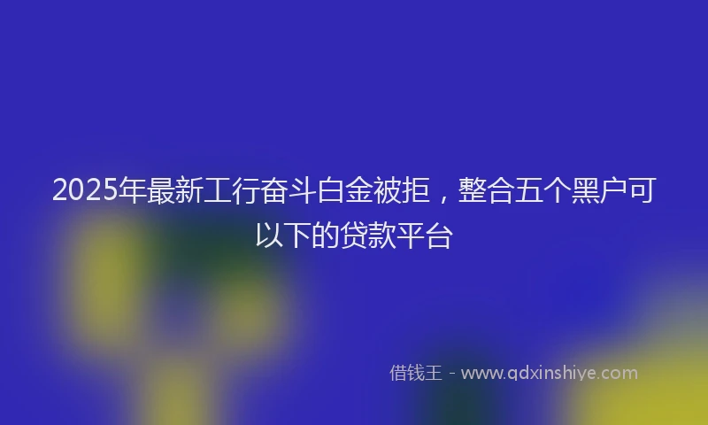 2025年最新工行奋斗白金被拒，整合五个黑户可以下的贷款平台