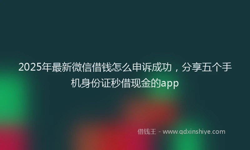 2025年最新微信借钱怎么申诉成功，分享五个手机身份证秒借现金的app
