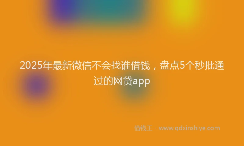 2025年最新微信不会找谁借钱，盘点5个秒批通过的网贷app