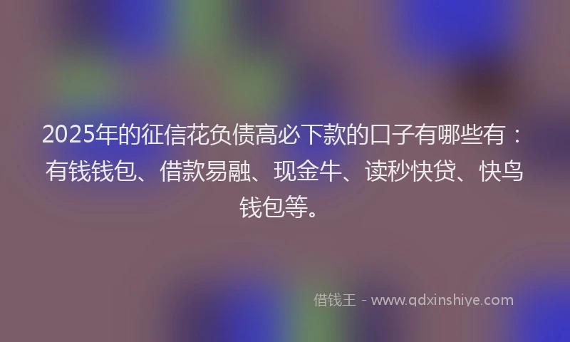 2025年的征信花负债高必下款的口子有哪些有：有钱钱包、借款易融、现金牛、读秒快贷、快鸟钱包等。