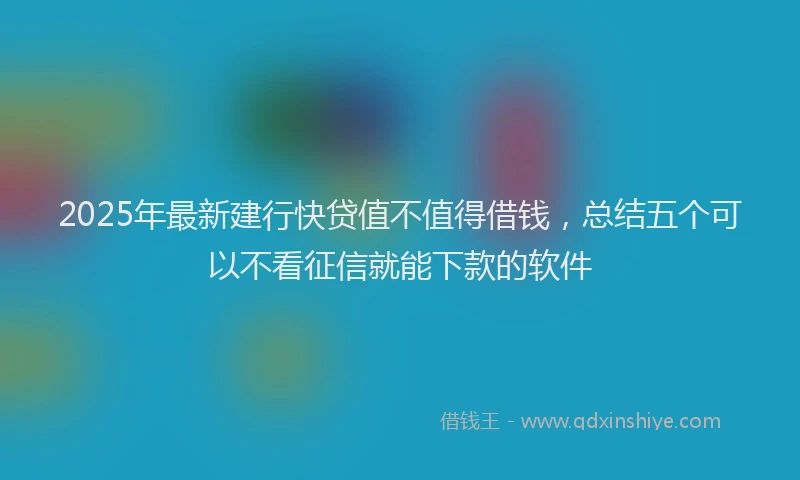 2025年最新建行快贷值不值得借钱，总结五个可以不看征信就能下款的软件