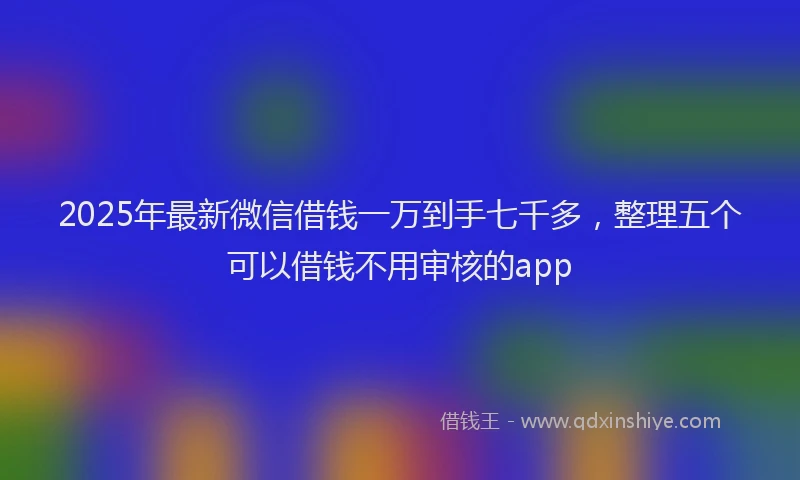 2025年最新微信借钱一万到手七千多，整理五个可以借钱不用审核的app