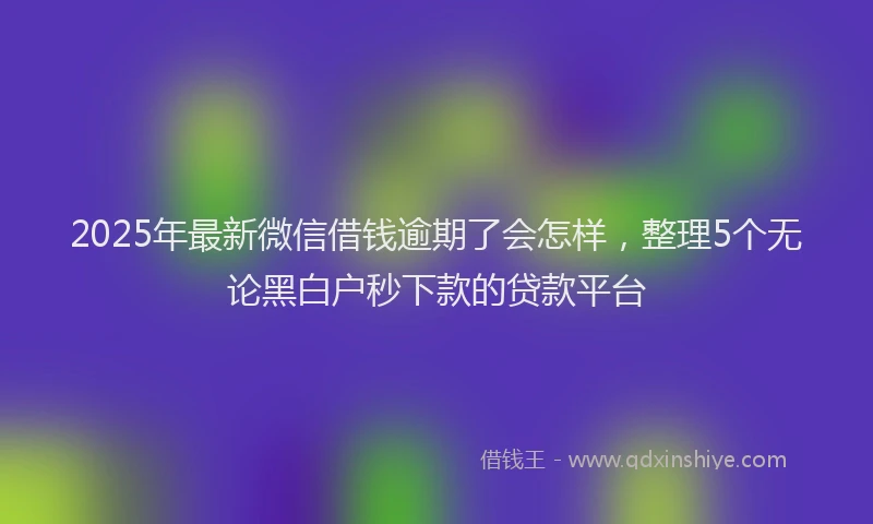 2025年最新微信借钱逾期了会怎样，整理5个无论黑白户秒下款的贷款平台
