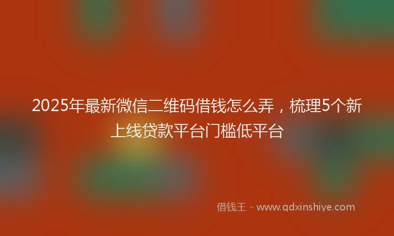 2025年最新微信二维码借钱怎么弄，梳理5个新上线贷款平台门槛低平台