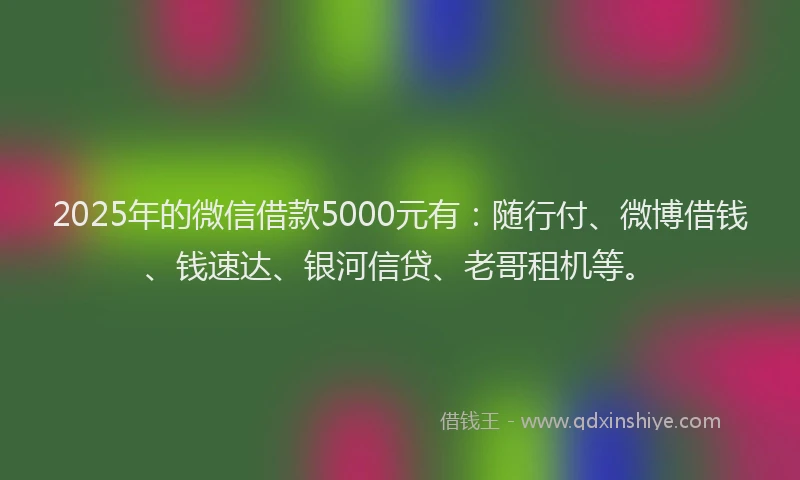 2025年的微信借款5000元有：随行付、微博借钱、钱速达、银河信贷、老哥租机等。