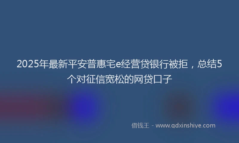 2025年最新平安普惠宅e经营贷银行被拒，总结5个对征信宽松的网贷口子
