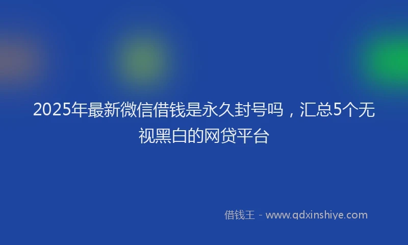 2025年最新微信借钱是永久封号吗，汇总5个无视黑白的网贷平台