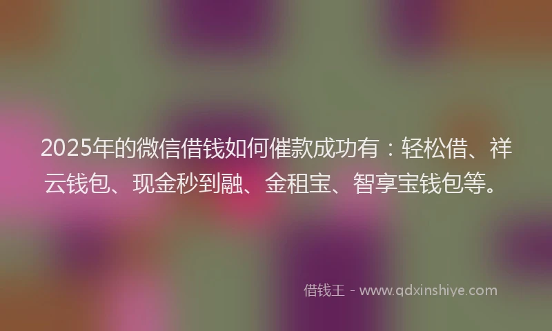 2025年的微信借钱如何催款成功有：轻松借、祥云钱包、现金秒到融、金租宝、智享宝钱包等。