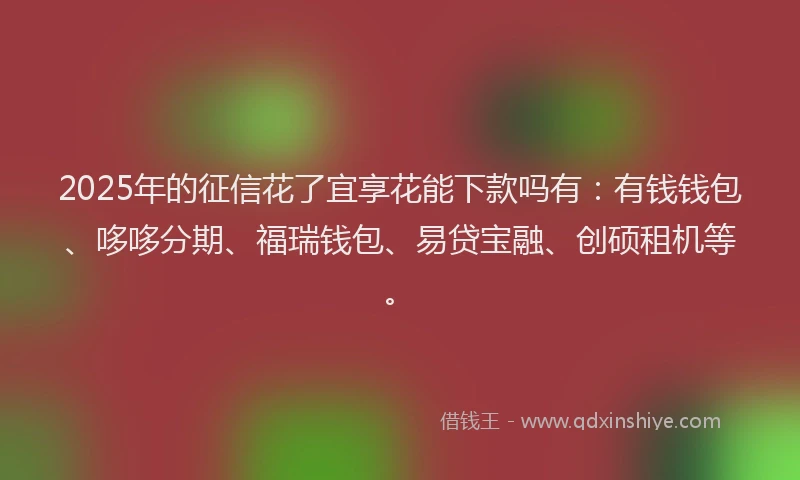 2025年的征信花了宜享花能下款吗有：有钱钱包、哆哆分期、福瑞钱包、易贷宝融、创硕租机等。