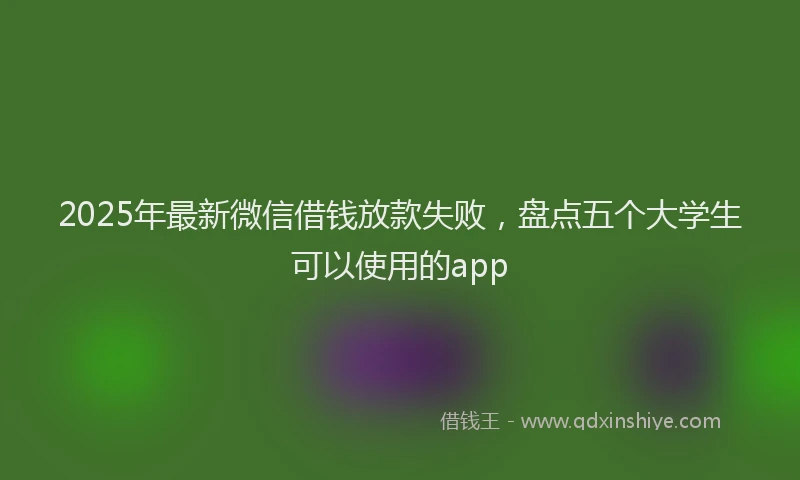 2025年最新微信借钱放款失败，盘点五个大学生可以使用的app