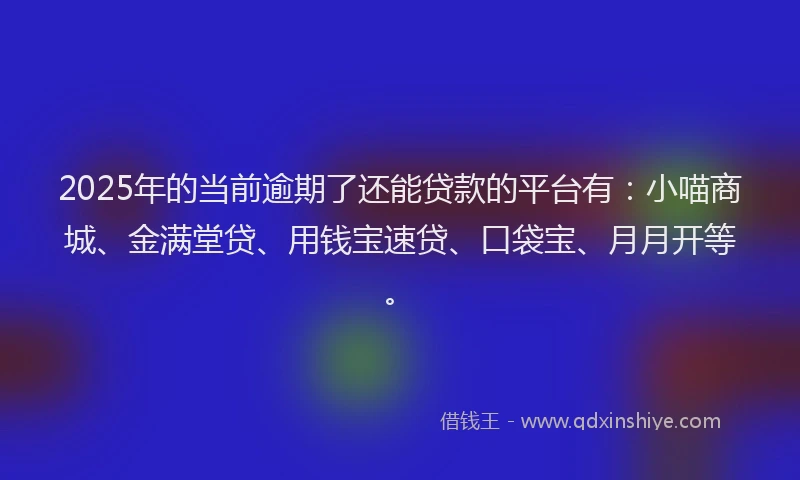 2025年的当前逾期了还能贷款的平台有：小喵商城、金满堂贷、用钱宝速贷、口袋宝、月月开等。
