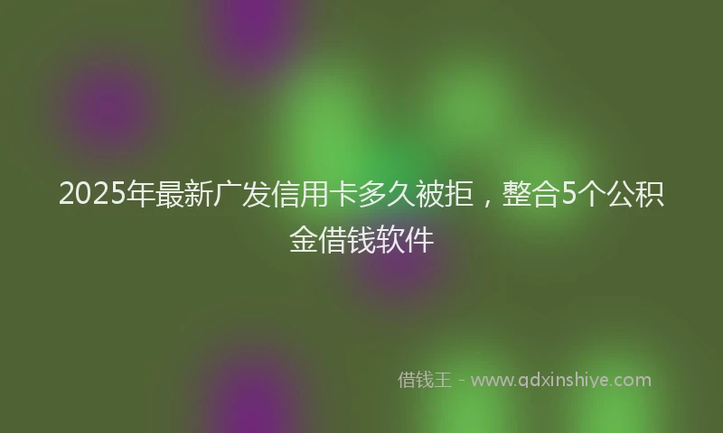 2025年最新广发信用卡多久被拒，整合5个公积金借钱软件
