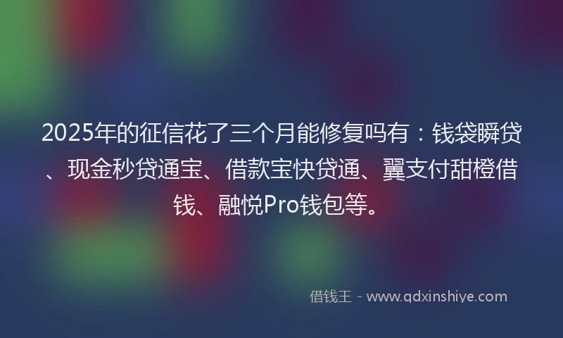 2025年的征信花了三个月能修复吗有：钱袋瞬贷、现金秒贷通宝、借款宝快贷通、翼支付甜橙借钱、融悦Pro钱包等。