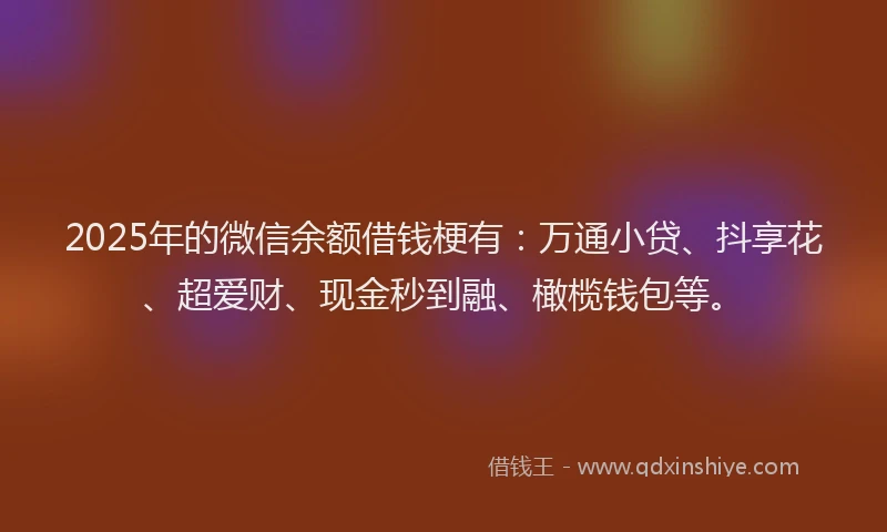 2025年的微信余额借钱梗有：万通小贷、抖享花、超爱财、现金秒到融、橄榄钱包等。