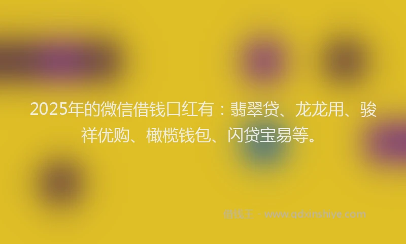 2025年的微信借钱口红有：翡翠贷、龙龙用、骏祥优购、橄榄钱包、闪贷宝易等。
