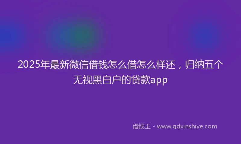 2025年最新微信借钱怎么借怎么样还，归纳五个无视黑白户的贷款app