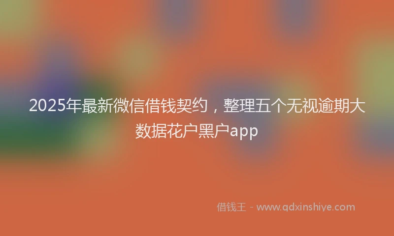 2025年最新微信借钱契约，整理五个无视逾期大数据花户黑户app