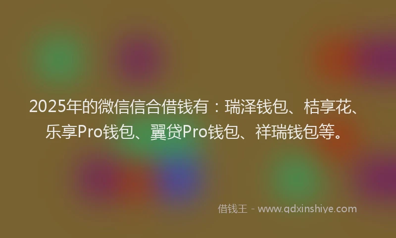 2025年的微信信合借钱有：瑞泽钱包、桔享花、乐享Pro钱包、翼贷Pro钱包、祥瑞钱包等。