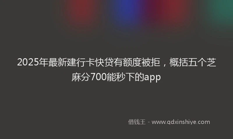 2025年最新建行卡快贷有额度被拒，概括五个芝麻分700能秒下的app