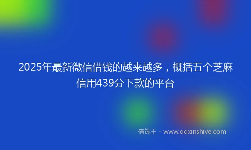 2025年最新微信借钱的越来越多，概括五个芝麻信用439分下款的平台