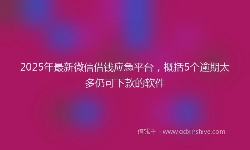 2025年最新微信借钱应急平台，概括5个逾期太多仍可下款的软件