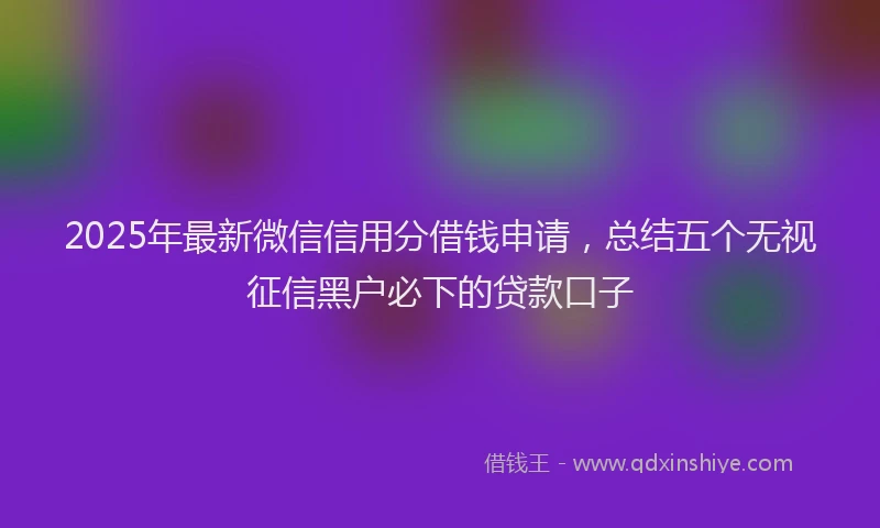 2025年最新微信信用分借钱申请，总结五个无视征信黑户必下的贷款口子