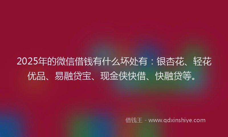 2025年的微信借钱有什么坏处有：银杏花、轻花优品、易融贷宝、现金侠快借、快融贷等。