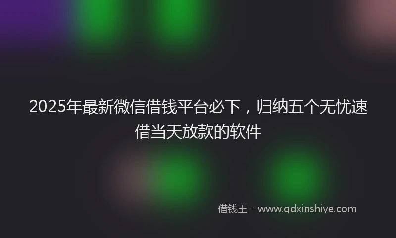 2025年最新微信借钱平台必下，归纳五个无忧速借当天放款的软件