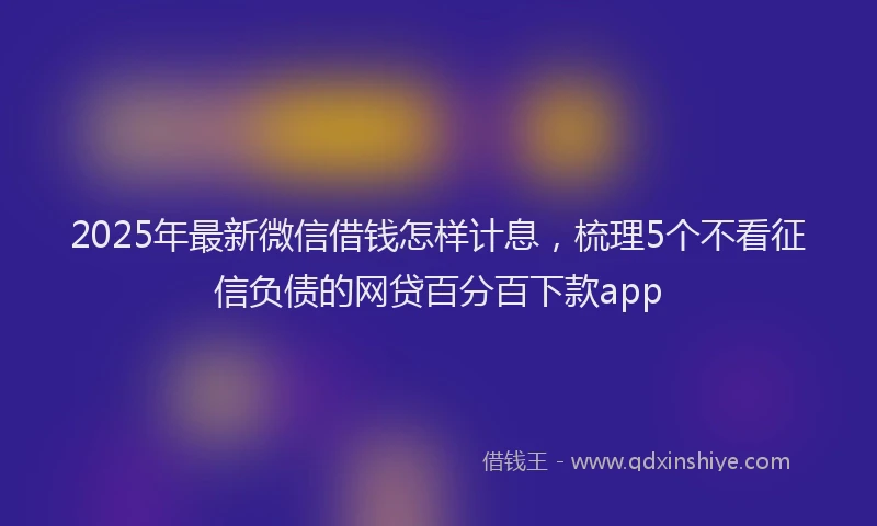 2025年最新微信借钱怎样计息，梳理5个不看征信负债的网贷百分百下款app