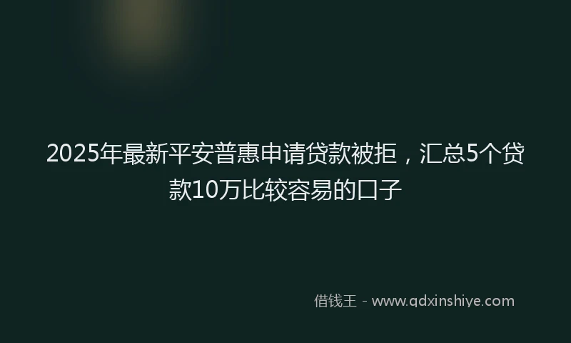 2025年最新平安普惠申请贷款被拒，汇总5个贷款10万比较容易的口子