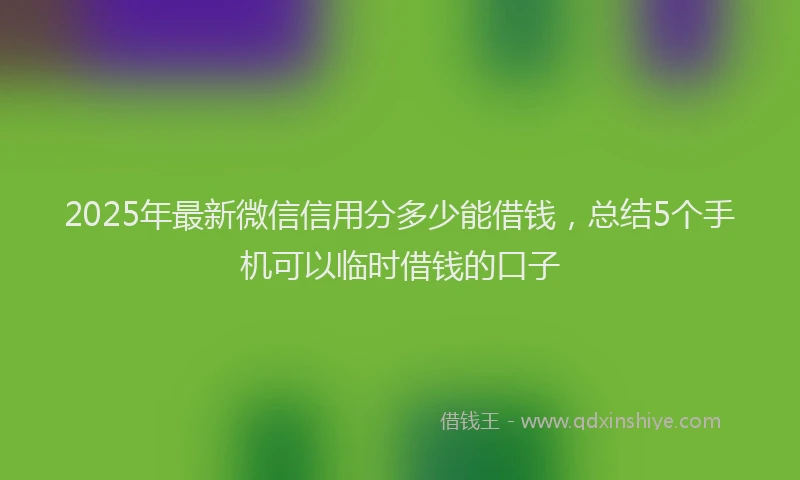 2025年最新微信信用分多少能借钱，总结5个手机可以临时借钱的口子
