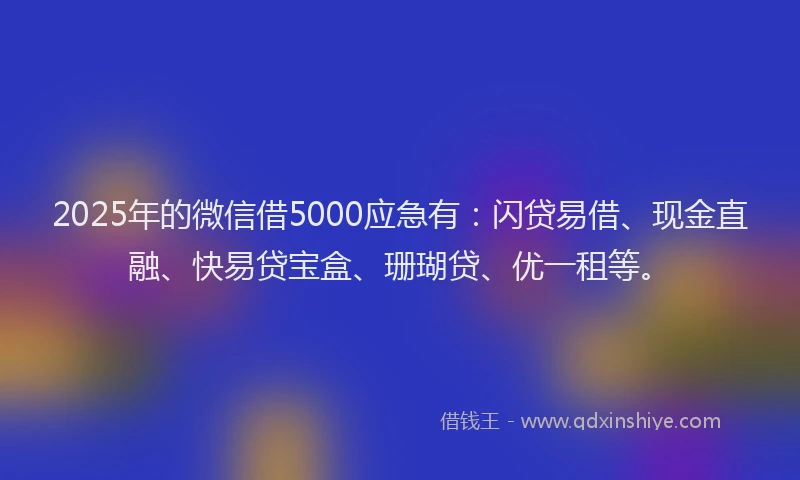 2025年的微信借5000应急有：闪贷易借、现金直融、快易贷宝盒、珊瑚贷、优一租等。