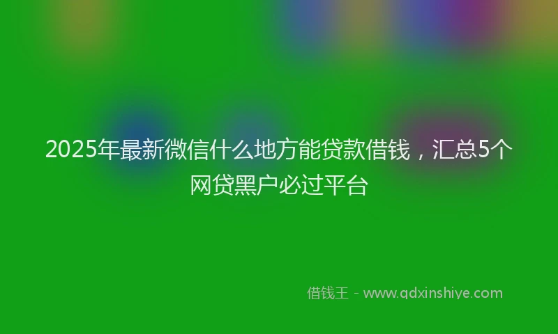 2025年最新微信什么地方能贷款借钱，汇总5个网贷黑户必过平台