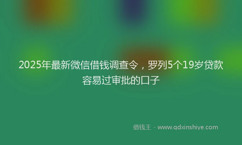 2025年最新微信借钱调查令，罗列5个19岁贷款容易过审批的口子
