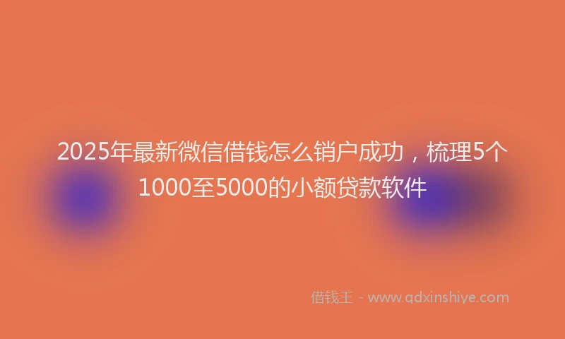 2025年最新微信借钱怎么销户成功，梳理5个1000至5000的小额贷款软件