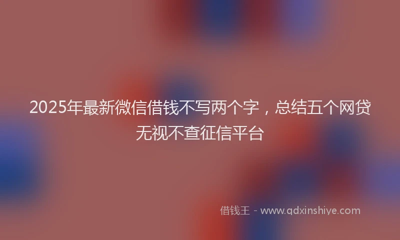2025年最新微信借钱不写两个字，总结五个网贷无视不查征信平台