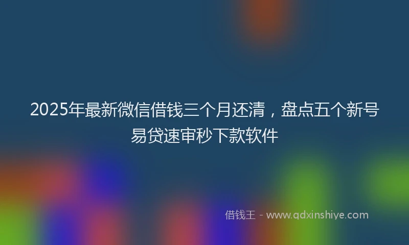 2025年最新微信借钱三个月还清，盘点五个新号易贷速审秒下款软件