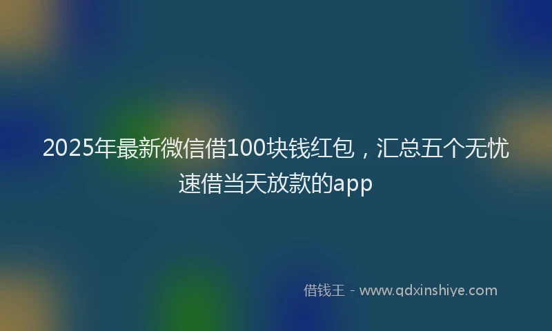 2025年最新微信借100块钱红包，汇总五个无忧速借当天放款的app
