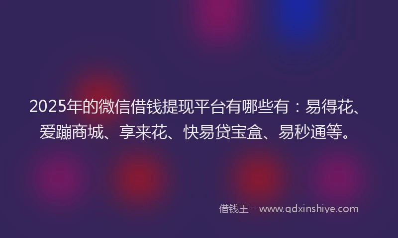 2025年的微信借钱提现平台有哪些有：易得花、爱蹦商城、享来花、快易贷宝盒、易秒通等。