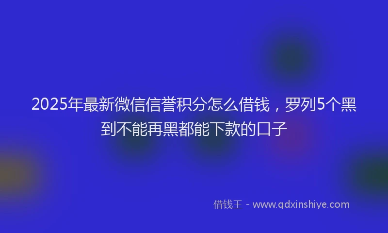 2025年最新微信信誉积分怎么借钱，罗列5个黑到不能再黑都能下款的口子