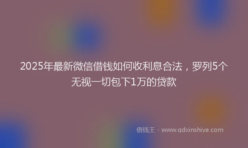2025年最新微信借钱如何收利息合法，罗列5个无视一切包下1万的贷款