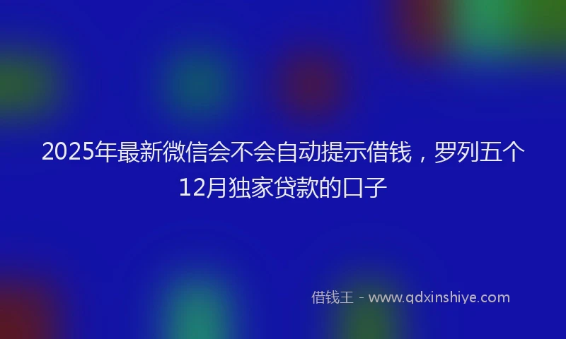 2025年最新微信会不会自动提示借钱，罗列五个12月独家贷款的口子