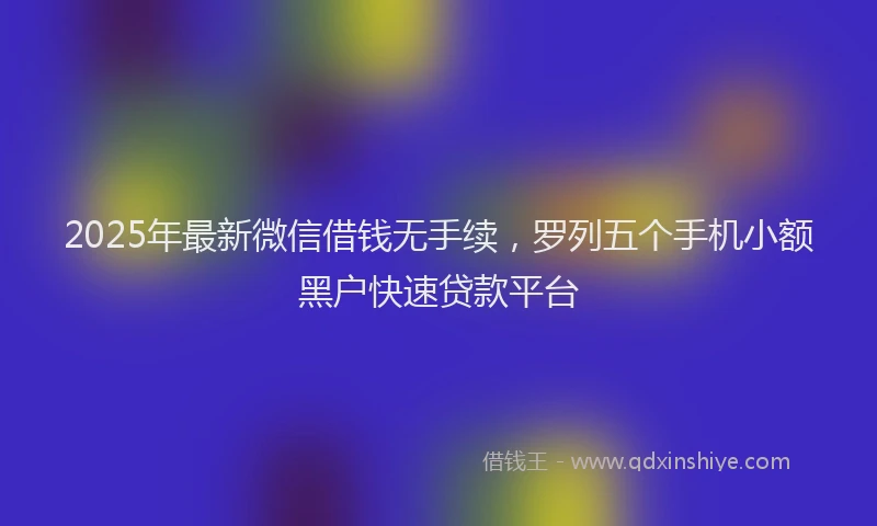 2025年最新微信借钱无手续，罗列五个手机小额黑户快速贷款平台