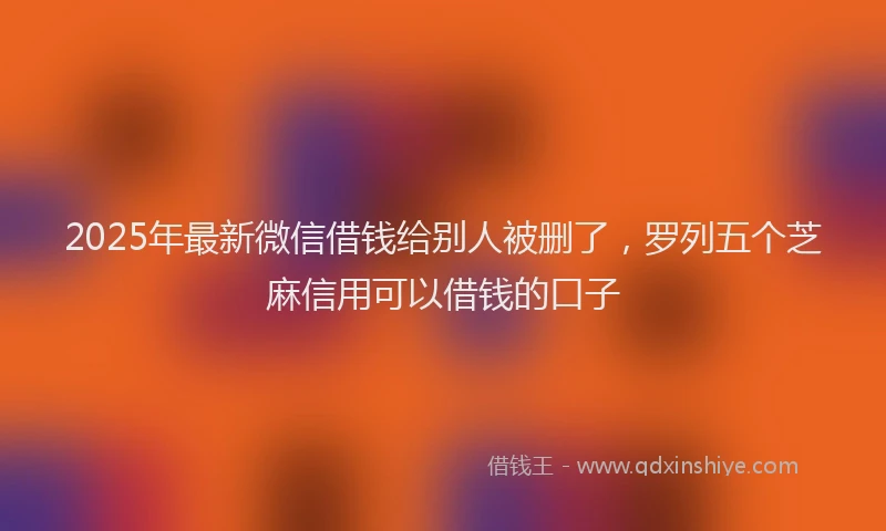 2025年最新微信借钱给别人被删了，罗列五个芝麻信用可以借钱的口子