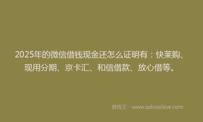 2025年的微信借钱现金还怎么证明有：快莱购、现用分期、京卡汇、和信借款、放心借等。