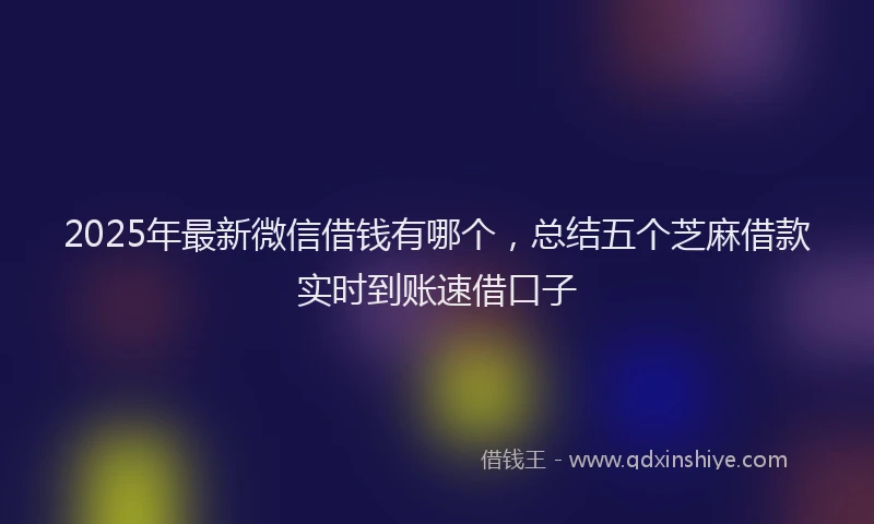 2025年最新微信借钱有哪个，总结五个芝麻借款实时到账速借口子