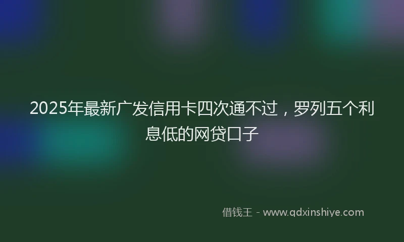 2025年最新广发信用卡四次通不过，罗列五个利息低的网贷口子
