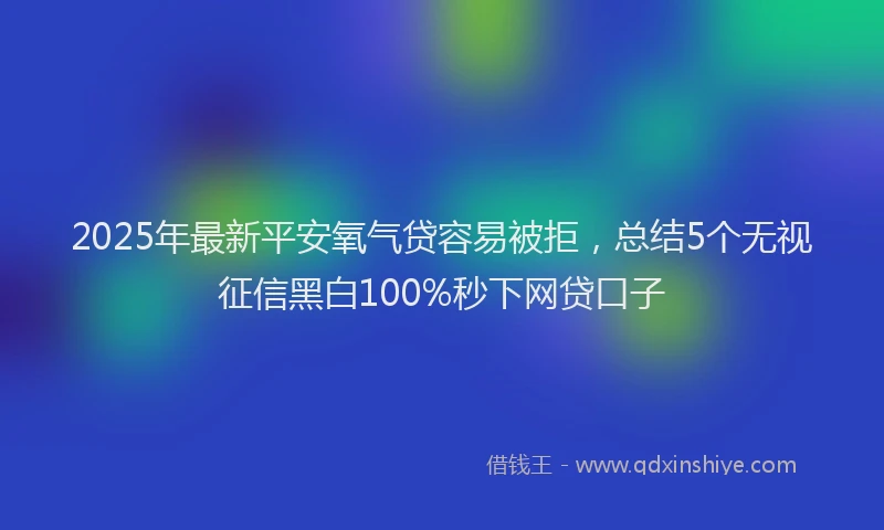 2025年最新平安氧气贷容易被拒，总结5个无视征信黑白100%秒下网贷口子