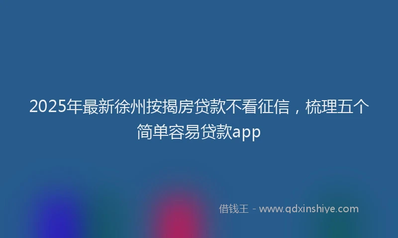 2025年最新徐州按揭房贷款不看征信，梳理五个简单容易贷款app